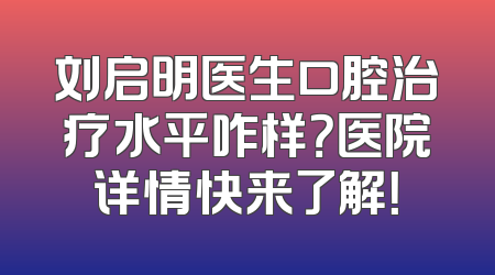 刘启明医生口腔治疗水平咋样？医院详情快来了解！