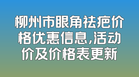 柳州市眼角祛疤价格优惠信息，活动价及价格表更新
