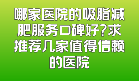 哪家医院的吸脂减肥服务口碑好？求推荐几家值得信赖的医院