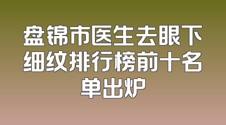 盘锦市医生去眼下细纹排行榜前十名单出炉