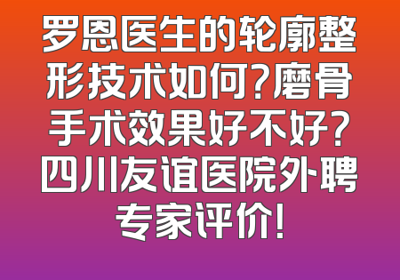 罗恩医生的轮廓整形技术如何？磨骨手术效果好不好？四川友谊医院外聘专家评价！