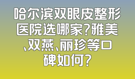 哈尔滨双眼皮整形医院选哪家？雅美、双燕、丽珍等口碑如何？