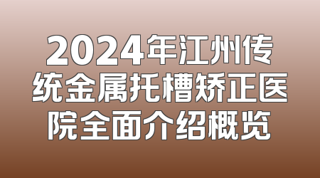 2024年江州传统金属托槽矫正医院全面介绍概览