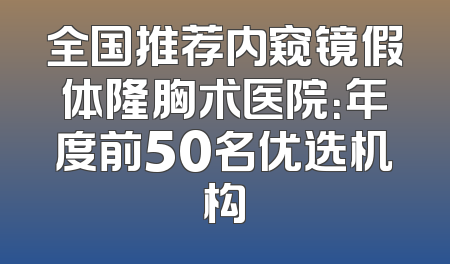 全国推荐内窥镜假体隆胸术医院：年度前50名优选机构