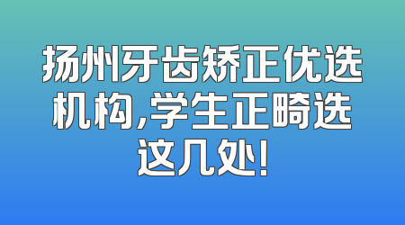 扬州牙齿矫正优选机构，学生正畸选这几处！