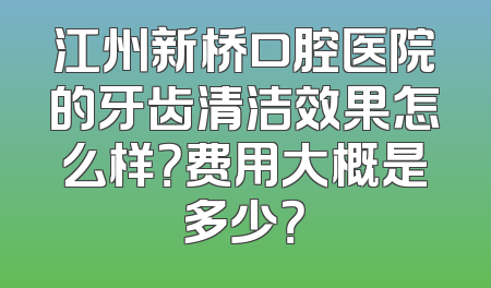 江州新桥口腔医院的牙齿清洁效果怎么样？费用大概是多少？