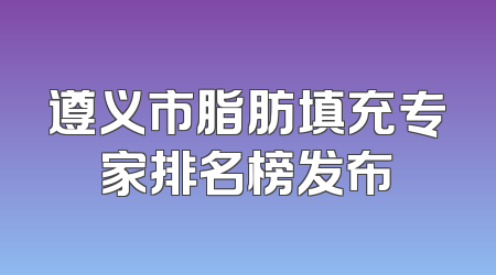 遵义市脂肪填充专家排名榜发布
