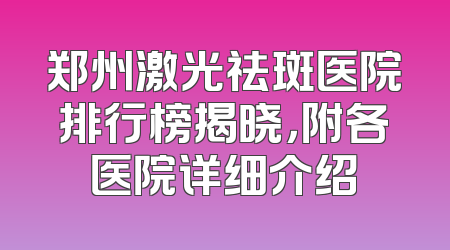 郑州激光祛斑医院排行榜揭晓，附各医院详细介绍
