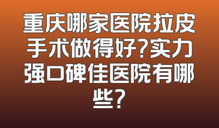 重庆哪家医院拉皮手术做得好？实力强口碑佳医院有哪些？