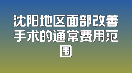 沈阳地区面部改善手术的通常费用范围