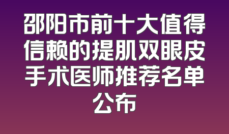 邵阳市前十大值得信赖的提肌双眼皮手术医师推荐名单公布