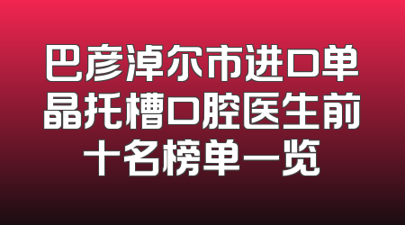 巴彦淖尔市进口单晶托槽口腔医生前十名榜单一览