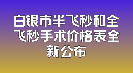 白银市半飞秒和全飞秒手术价格表全新公布