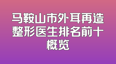 马鞍山市外耳再造整形医生排名前十概览