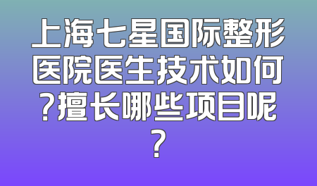 上海七星国际整形医院医生技术如何？擅长哪些项目呢？