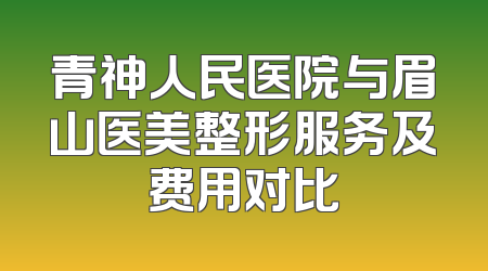 青神人民医院与眉山医美整形服务及费用对比