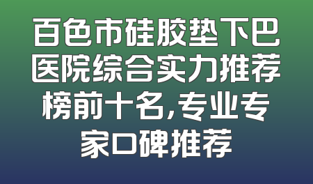 百色市硅胶垫下巴医院综合实力推荐榜前十名，专业专家口碑推荐