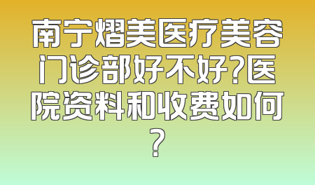 南宁熠美医疗美容门诊部好不好？医院资料和收费如何？