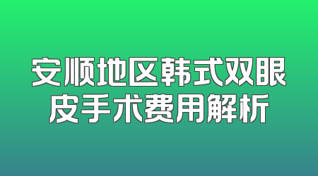 安顺地区韩式双眼皮手术费用解析