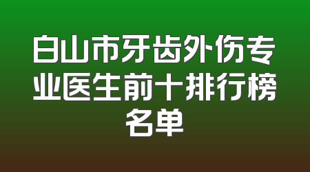 白山市牙齿外伤专业医生前十排行榜名单