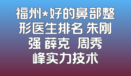 福州*好的鼻部整形医生排名 朱刚强 薛克墘 周秀峰实力技术