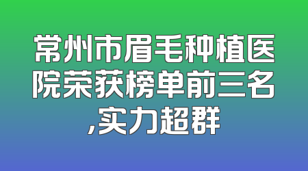 常州市眉毛种植医院荣获榜单前三名，实力超群