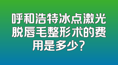 呼和浩特冰点激光脱唇毛整形术的费用是多少？