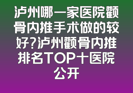 泸州哪一家医院颧骨内推手术做的较好？泸州颧骨内推排名TOP十医院公开