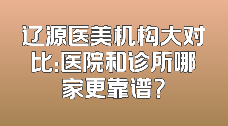 辽源医美机构大对比：医院和诊所哪家更靠谱？