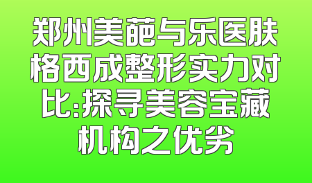 郑州美葩与乐医肤格西成整形实力对比：探寻美容宝藏机构之优劣