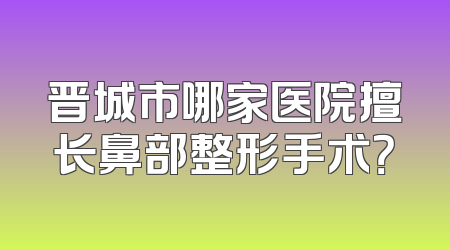 晋城市哪家医院擅长鼻部整形手术？