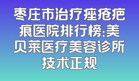 枣庄市治疗痤疮疤痕医院排行榜：美贝莱医疗美容诊所技术正规