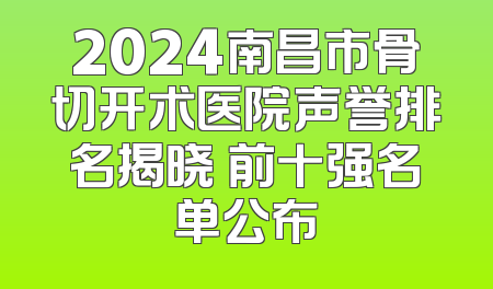 2024南昌市骨切开术医院声誉排名揭晓 前十强名单公布