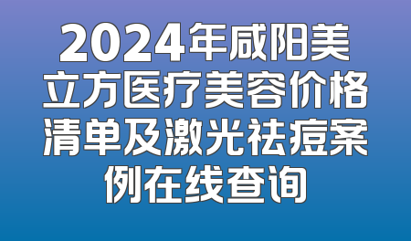 2024年咸阳美立方医疗美容价格清单及激光祛痘案例在线查询