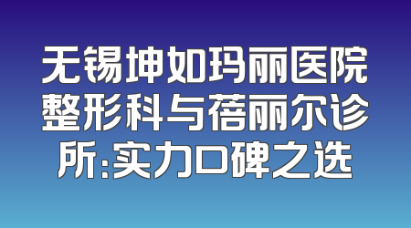 无锡坤如玛丽医院整形科与蓓丽尔诊所：实力口碑之选