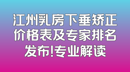 江州乳房下垂矫正价格表及专家排名发布！专业解读