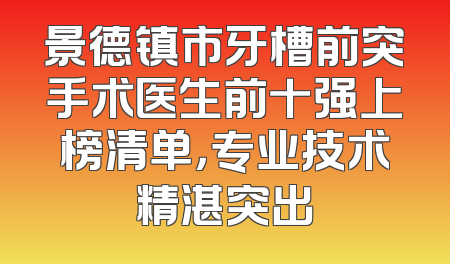 景德镇市牙槽前突手术医生前十强上榜清单，专业技术精湛突出