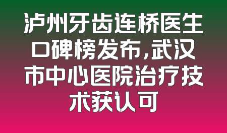 泸州牙齿连桥医生口碑榜发布，武汉市中心医院治疗技术获认可