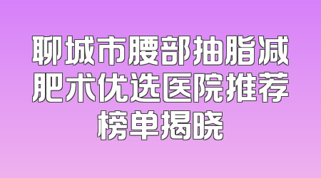 聊城市腰部抽脂减肥术优选医院推荐榜单揭晓