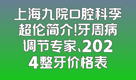 上海九院口腔科李超伦简介！牙周病调节专家、2024整牙价格表