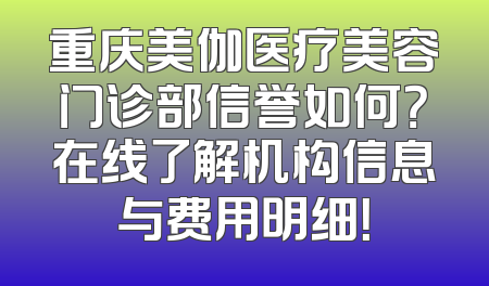 重庆美伽医疗美容门诊部信誉如何？在线了解机构信息与费用明细！