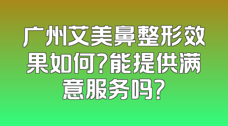 广州艾美鼻整形效果如何？能提供满意服务吗？