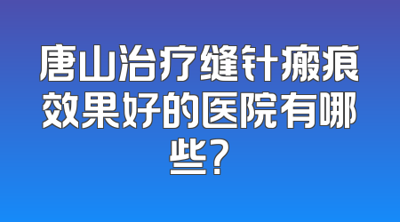 唐山治疗缝针瘢痕效果好的医院有哪些？