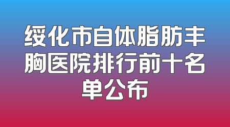 绥化市自体脂肪丰胸医院排行前十名单公布