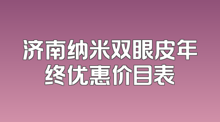 济南纳米双眼皮年终优惠价目表