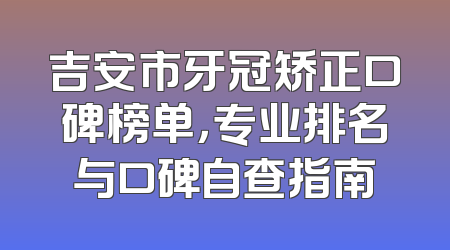吉安市牙冠矫正口碑榜单，专业排名与口碑自查指南