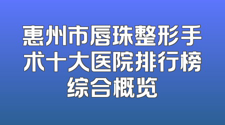 惠州市唇珠整形手术十大医院排行榜综合概览