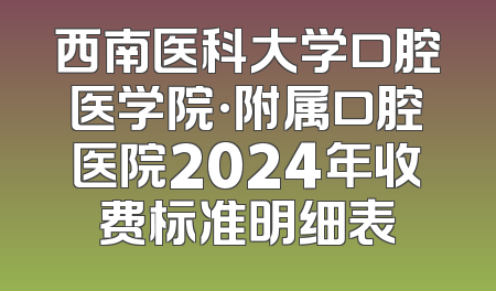 西南医科大学口腔医学院·附属口腔医院2024年收费标准明细表