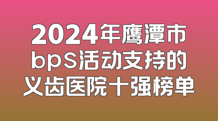 2024年鹰潭市bps活动支持的义齿医院十强榜单
