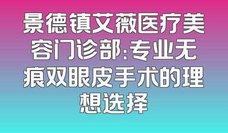 景德镇艾薇医疗美容门诊部：专业无痕双眼皮手术的理想选择